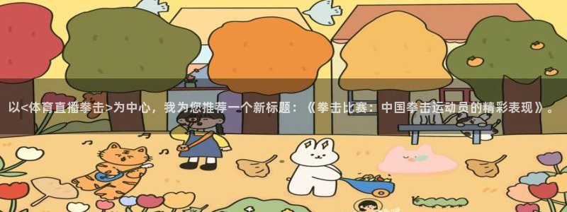 以<体育直播拳击>为中心，我为您推荐一个新标题：《拳击比赛：中国拳击运动员的精彩表现》。
