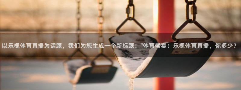 以乐视体育直播为话题，我们为您生成一个新标题：\