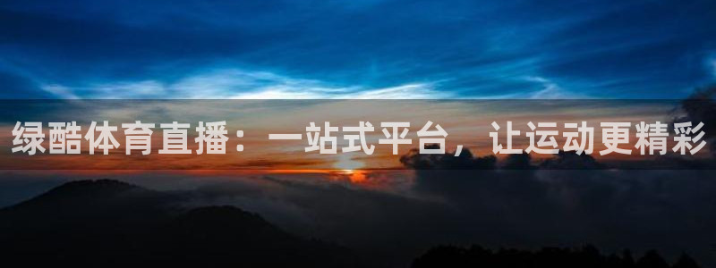 绿酷体育直播：一站式平台，让运动更精彩