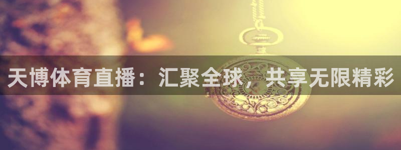 天博体育直播：汇聚全球，共享无限精彩